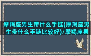 摩羯座男生带什么手链(摩羯座男生带什么手链比较好)/摩羯座男生带什么手链(摩羯座男生带什么手链比较好)-我的网站