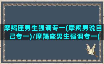 摩羯座男生强调专一(摩羯男说自己专一)/摩羯座男生强调专一(摩羯男说自己专一)-我的网站