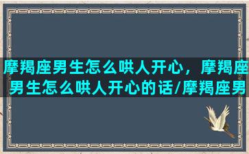 摩羯座男生怎么哄人开心，摩羯座男生怎么哄人开心的话/摩羯座男生怎么哄人开心，摩羯座男生怎么哄人开心的话-我的网站