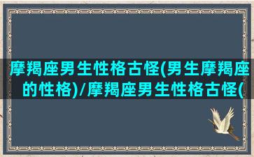 摩羯座男生性格古怪(男生摩羯座的性格)/摩羯座男生性格古怪(男生摩羯座的性格)-我的网站