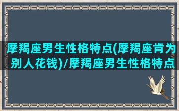 摩羯座男生性格特点(摩羯座肯为别人花钱)/摩羯座男生性格特点(摩羯座肯为别人花钱)-我的网站