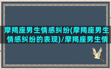 摩羯座男生情感纠纷(摩羯座男生情感纠纷的表现)/摩羯座男生情感纠纷(摩羯座男生情感纠纷的表现)-我的网站