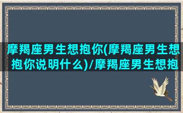 摩羯座男生想抱你(摩羯座男生想抱你说明什么)/摩羯座男生想抱你(摩羯座男生想抱你说明什么)-我的网站