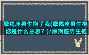 摩羯座男生抱了我(摩羯座男生抱你是什么意思？)/摩羯座男生抱了我(摩羯座男生抱你是什么意思？)-我的网站