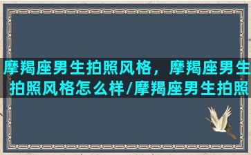 摩羯座男生拍照风格，摩羯座男生拍照风格怎么样/摩羯座男生拍照风格，摩羯座男生拍照风格怎么样-我的网站