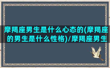 摩羯座男生是什么心态的(摩羯座的男生是什么性格)/摩羯座男生是什么心态的(摩羯座的男生是什么性格)-我的网站