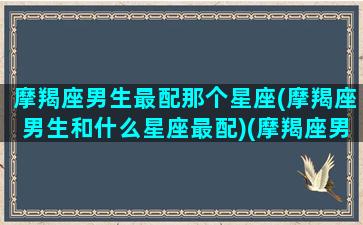 摩羯座男生最配那个星座(摩羯座男生和什么星座最配)(摩羯座男生和什么星座比较配)