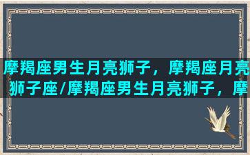 摩羯座男生月亮狮子，摩羯座月亮狮子座/摩羯座男生月亮狮子，摩羯座月亮狮子座-我的网站