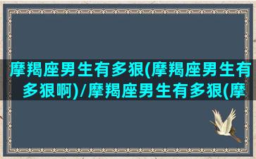 摩羯座男生有多狠(摩羯座男生有多狠啊)/摩羯座男生有多狠(摩羯座男生有多狠啊)-我的网站