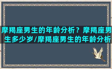 摩羯座男生的年龄分析？摩羯座男生多少岁/摩羯座男生的年龄分析？摩羯座男生多少岁-我的网站