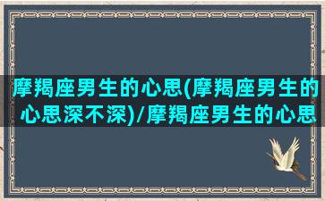 摩羯座男生的心思(摩羯座男生的心思深不深)/摩羯座男生的心思(摩羯座男生的心思深不深)-我的网站