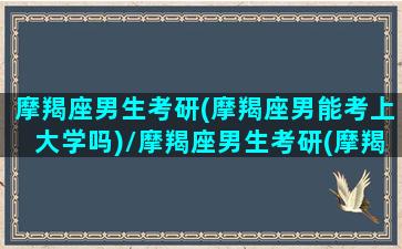 摩羯座男生考研(摩羯座男能考上大学吗)/摩羯座男生考研(摩羯座男能考上大学吗)-我的网站