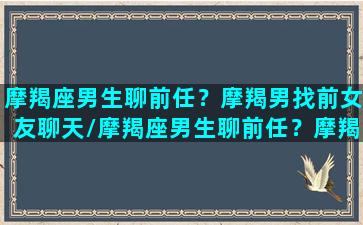 摩羯座男生聊前任？摩羯男找前女友聊天/摩羯座男生聊前任？摩羯男找前女友聊天-我的网站