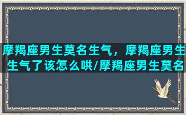 摩羯座男生莫名生气，摩羯座男生生气了该怎么哄/摩羯座男生莫名生气，摩羯座男生生气了该怎么哄-我的网站