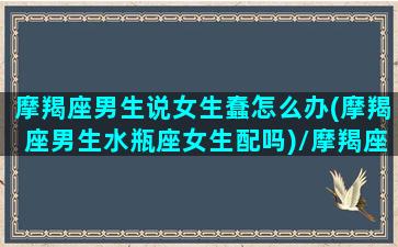 摩羯座男生说女生蠢怎么办(摩羯座男生水瓶座女生配吗)/摩羯座男生说女生蠢怎么办(摩羯座男生水瓶座女生配吗)-我的网站