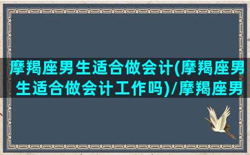 摩羯座男生适合做会计(摩羯座男生适合做会计工作吗)/摩羯座男生适合做会计(摩羯座男生适合做会计工作吗)-我的网站