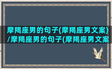 摩羯座男的句子(摩羯座男文案)/摩羯座男的句子(摩羯座男文案)-我的网站