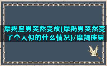 摩羯座男突然变故(摩羯男突然变了个人似的什么情况)/摩羯座男突然变故(摩羯男突然变了个人似的什么情况)-我的网站