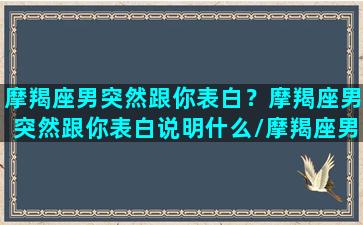 摩羯座男突然跟你表白？摩羯座男突然跟你表白说明什么/摩羯座男突然跟你表白？摩羯座男突然跟你表白说明什么-我的网站