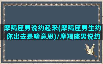 摩羯座男说约起来(摩羯座男生约你出去是啥意思)/摩羯座男说约起来(摩羯座男生约你出去是啥意思)-我的网站