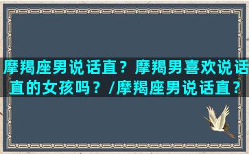 摩羯座男说话直？摩羯男喜欢说话直的女孩吗？/摩羯座男说话直？摩羯男喜欢说话直的女孩吗？-我的网站