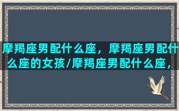 摩羯座男配什么座，摩羯座男配什么座的女孩/摩羯座男配什么座，摩羯座男配什么座的女孩-我的网站