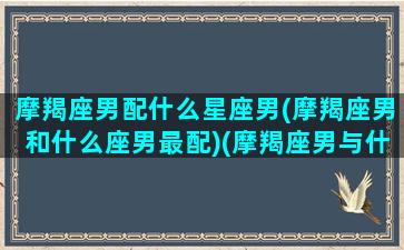 摩羯座男配什么星座男(摩羯座男和什么座男最配)(摩羯座男与什么星座最配)