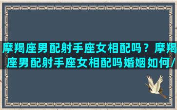 摩羯座男配射手座女相配吗？摩羯座男配射手座女相配吗婚姻如何/摩羯座男配射手座女相配吗？摩羯座男配射手座女相配吗婚姻如何-我的网站