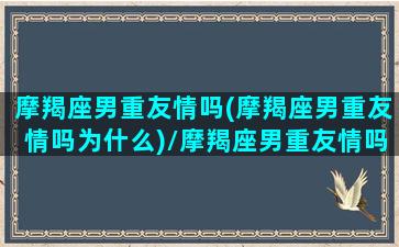 摩羯座男重友情吗(摩羯座男重友情吗为什么)/摩羯座男重友情吗(摩羯座男重友情吗为什么)-我的网站