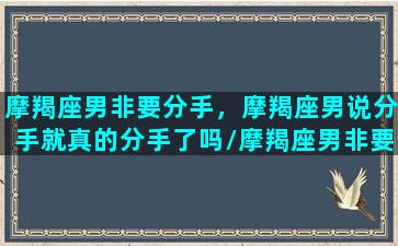 摩羯座男非要分手，摩羯座男说分手就真的分手了吗/摩羯座男非要分手，摩羯座男说分手就真的分手了吗-我的网站