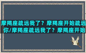 摩羯座疏远我了？摩羯座开始疏远你/摩羯座疏远我了？摩羯座开始疏远你-我的网站