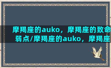 摩羯座的auko，摩羯座的致命弱点/摩羯座的auko，摩羯座的致命弱点-我的网站