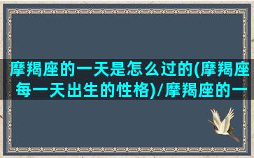 摩羯座的一天是怎么过的(摩羯座每一天出生的性格)/摩羯座的一天是怎么过的(摩羯座每一天出生的性格)-我的网站