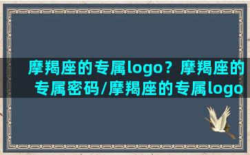 摩羯座的专属logo？摩羯座的专属密码/摩羯座的专属logo？摩羯座的专属密码-我的网站