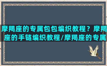 摩羯座的专属包包编织教程？摩羯座的手链编织教程/摩羯座的专属包包编织教程？摩羯座的手链编织教程-我的网站