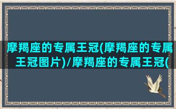 摩羯座的专属王冠(摩羯座的专属王冠图片)/摩羯座的专属王冠(摩羯座的专属王冠图片)-我的网站