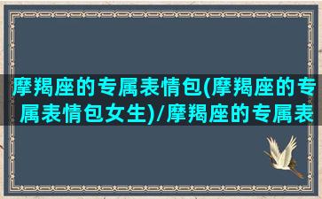 摩羯座的专属表情包(摩羯座的专属表情包女生)/摩羯座的专属表情包(摩羯座的专属表情包女生)-我的网站