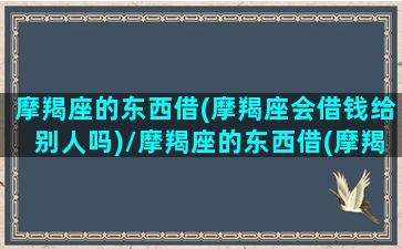 摩羯座的东西借(摩羯座会借钱给别人吗)/摩羯座的东西借(摩羯座会借钱给别人吗)-我的网站