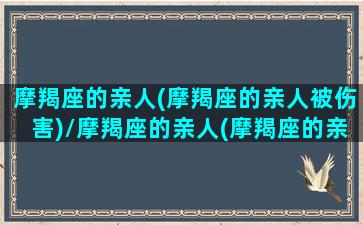 摩羯座的亲人(摩羯座的亲人被伤害)/摩羯座的亲人(摩羯座的亲人被伤害)-我的网站