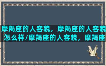 摩羯座的人容貌，摩羯座的人容貌怎么样/摩羯座的人容貌，摩羯座的人容貌怎么样-我的网站