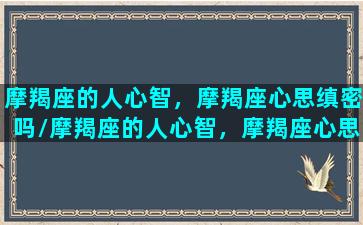 摩羯座的人心智，摩羯座心思缜密吗/摩羯座的人心智，摩羯座心思缜密吗-我的网站