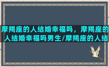 摩羯座的人结婚幸福吗，摩羯座的人结婚幸福吗男生/摩羯座的人结婚幸福吗，摩羯座的人结婚幸福吗男生-我的网站