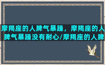 摩羯座的人脾气暴躁，摩羯座的人脾气暴躁没有耐心/摩羯座的人脾气暴躁，摩羯座的人脾气暴躁没有耐心-我的网站