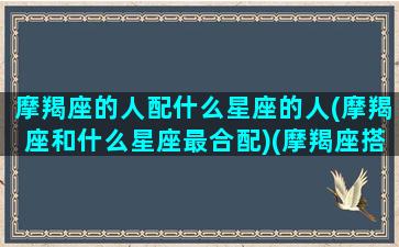 摩羯座的人配什么星座的人(摩羯座和什么星座最合配)(摩羯座搭配哪个星座)