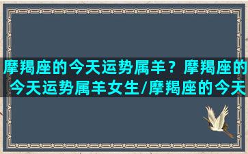 摩羯座的今天运势属羊？摩羯座的今天运势属羊女生/摩羯座的今天运势属羊？摩羯座的今天运势属羊女生-我的网站