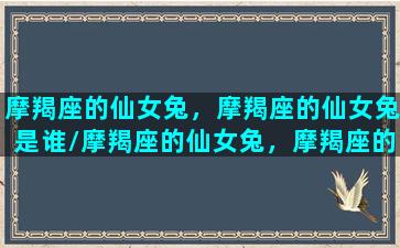 摩羯座的仙女兔，摩羯座的仙女兔是谁/摩羯座的仙女兔，摩羯座的仙女兔是谁-我的网站