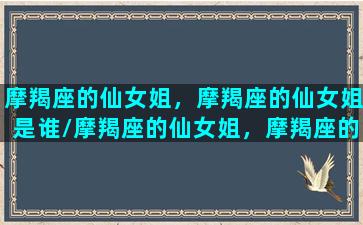 摩羯座的仙女姐，摩羯座的仙女姐是谁/摩羯座的仙女姐，摩羯座的仙女姐是谁-我的网站