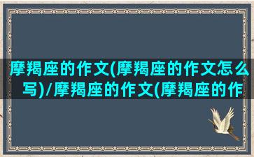 摩羯座的作文(摩羯座的作文怎么写)/摩羯座的作文(摩羯座的作文怎么写)-我的网站