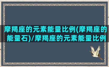 摩羯座的元素能量比例(摩羯座的能量石)/摩羯座的元素能量比例(摩羯座的能量石)-我的网站