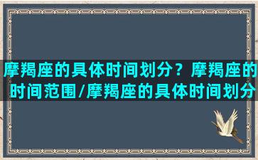 摩羯座的具体时间划分？摩羯座的时间范围/摩羯座的具体时间划分？摩羯座的时间范围-我的网站